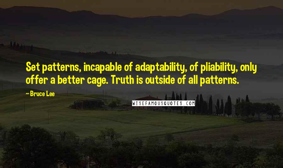 Bruce Lee Quotes: Set patterns, incapable of adaptability, of pliability, only offer a better cage. Truth is outside of all patterns.