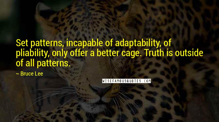 Bruce Lee Quotes: Set patterns, incapable of adaptability, of pliability, only offer a better cage. Truth is outside of all patterns.