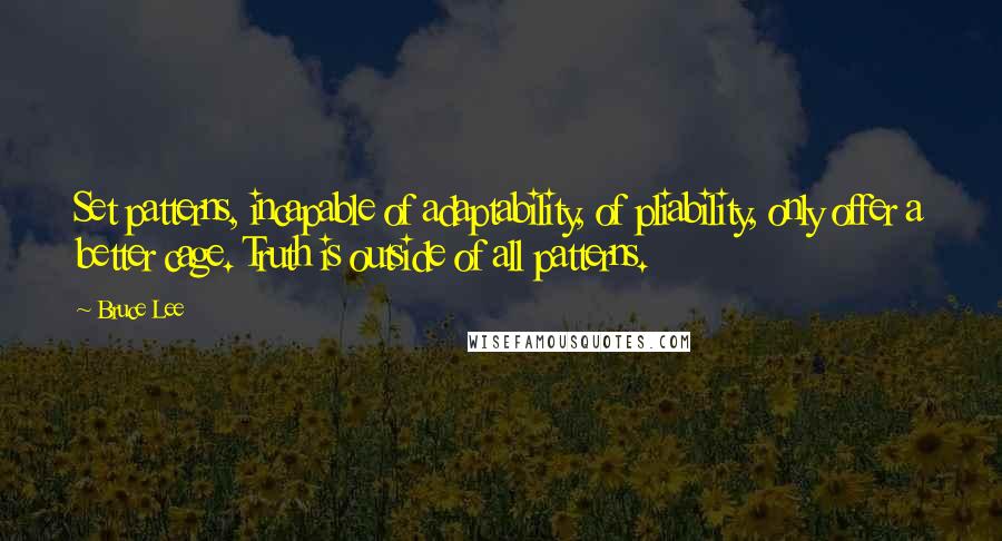 Bruce Lee Quotes: Set patterns, incapable of adaptability, of pliability, only offer a better cage. Truth is outside of all patterns.