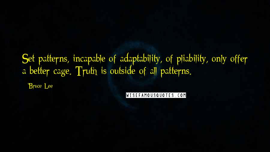 Bruce Lee Quotes: Set patterns, incapable of adaptability, of pliability, only offer a better cage. Truth is outside of all patterns.