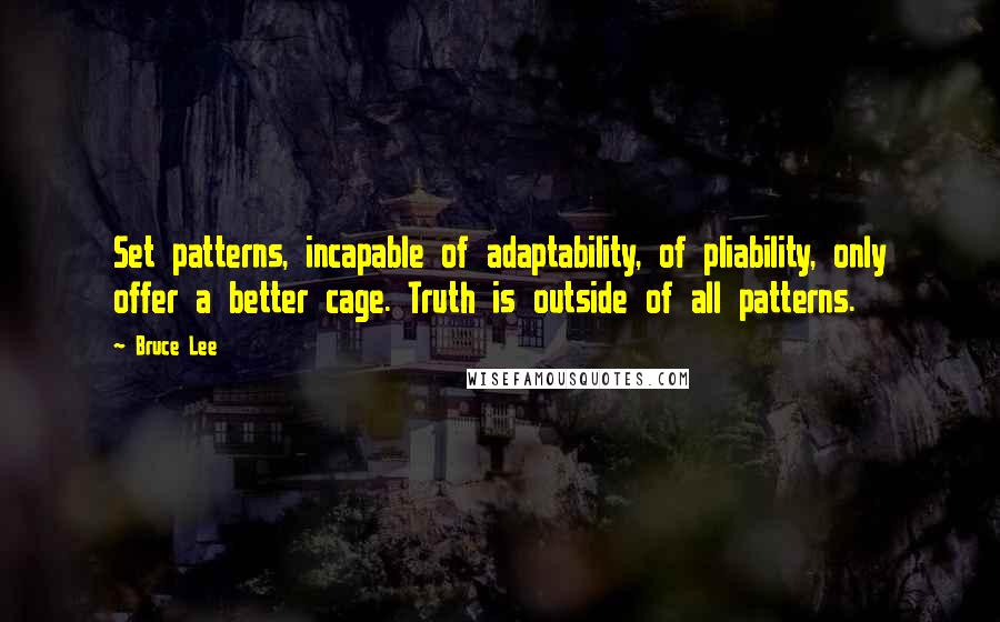 Bruce Lee Quotes: Set patterns, incapable of adaptability, of pliability, only offer a better cage. Truth is outside of all patterns.