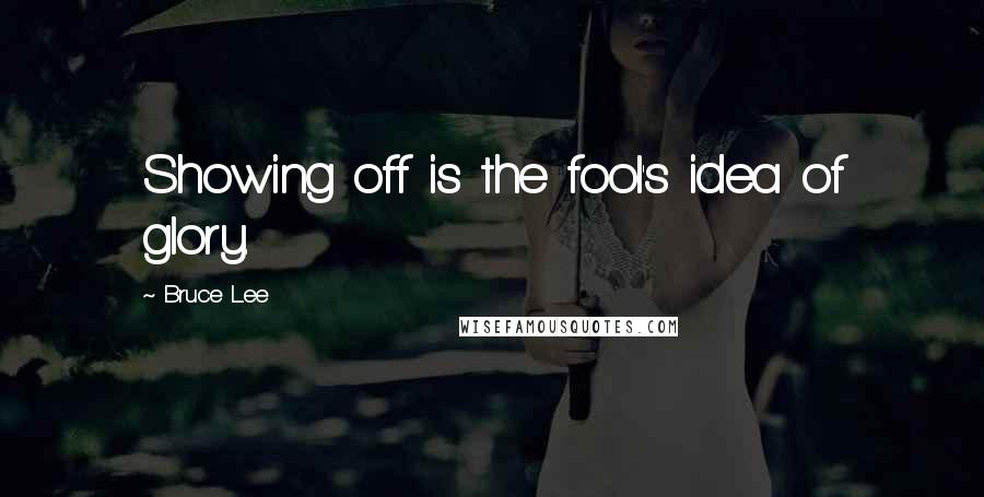 Bruce Lee Quotes: Showing off is the fool's idea of glory.