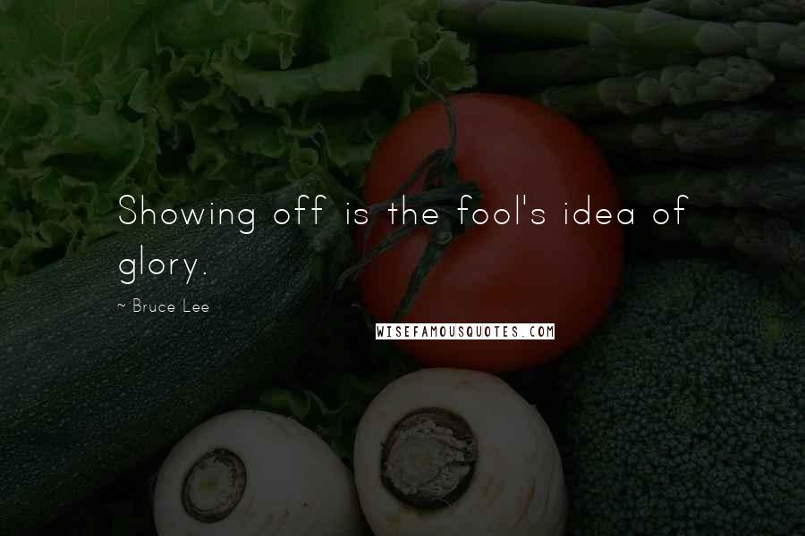 Bruce Lee Quotes: Showing off is the fool's idea of glory.