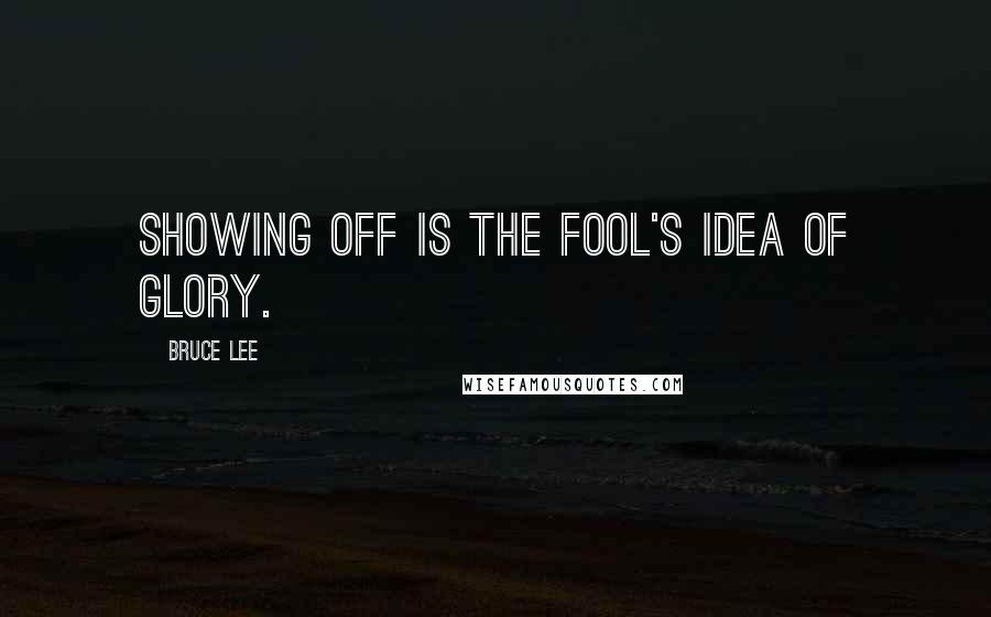 Bruce Lee Quotes: Showing off is the fool's idea of glory.