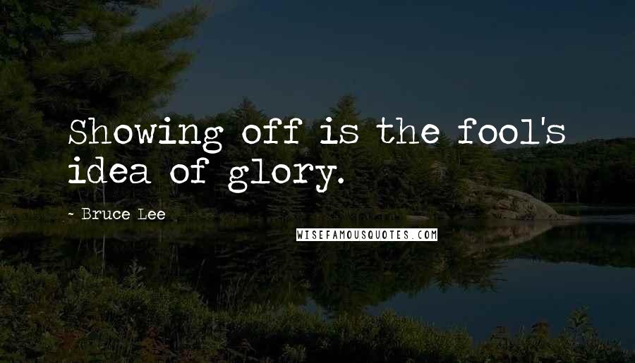 Bruce Lee Quotes: Showing off is the fool's idea of glory.