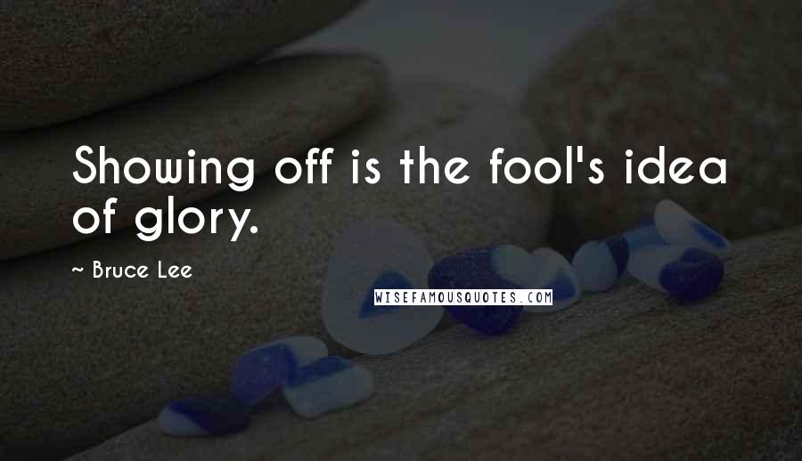 Bruce Lee Quotes: Showing off is the fool's idea of glory.