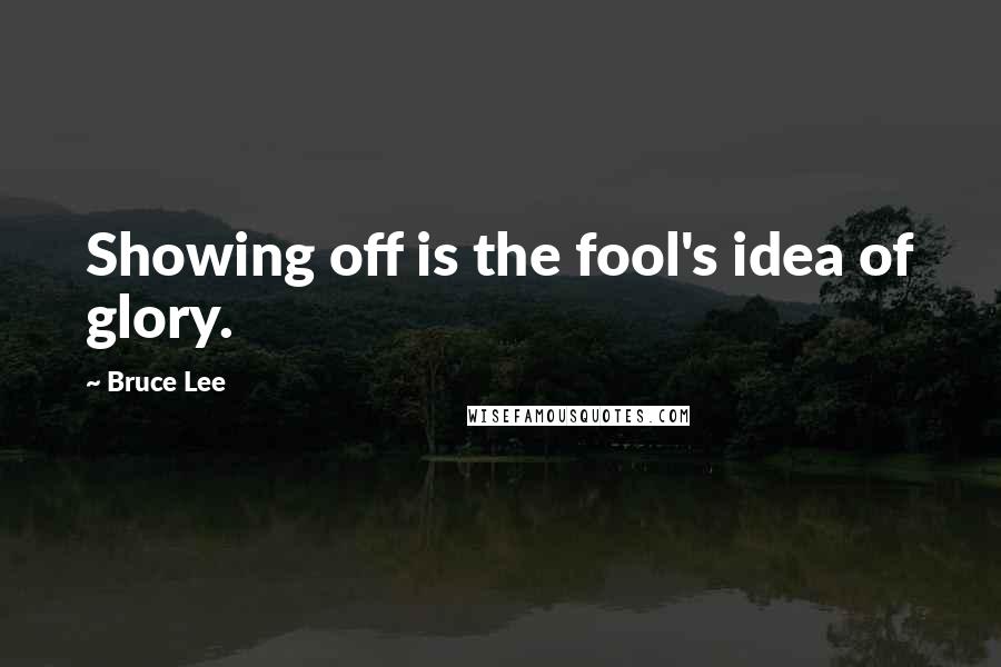 Bruce Lee Quotes: Showing off is the fool's idea of glory.