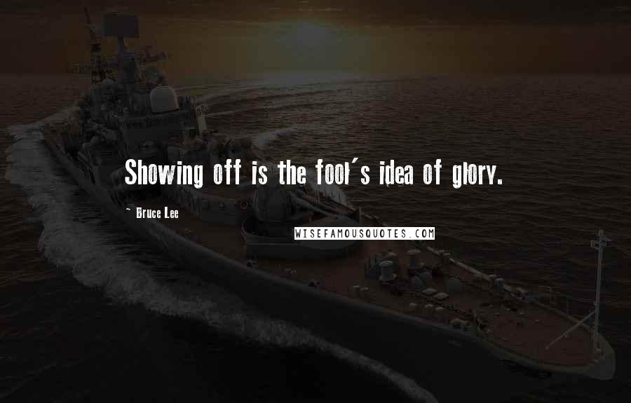 Bruce Lee Quotes: Showing off is the fool's idea of glory.