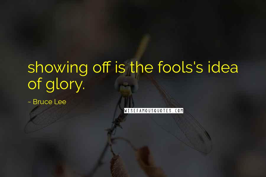 Bruce Lee Quotes: showing off is the fools's idea of glory.