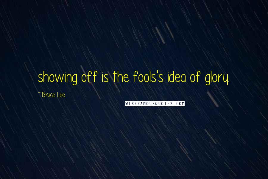 Bruce Lee Quotes: showing off is the fools's idea of glory.