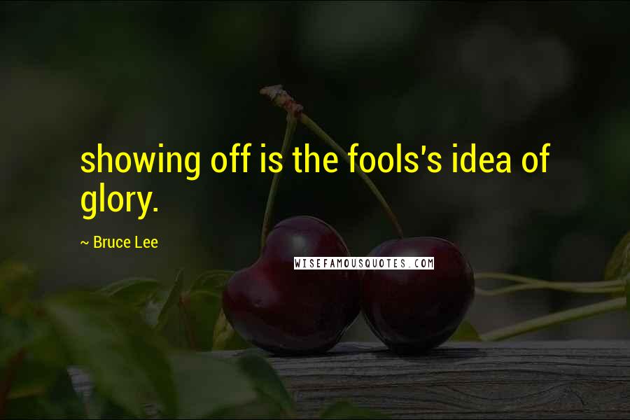 Bruce Lee Quotes: showing off is the fools's idea of glory.