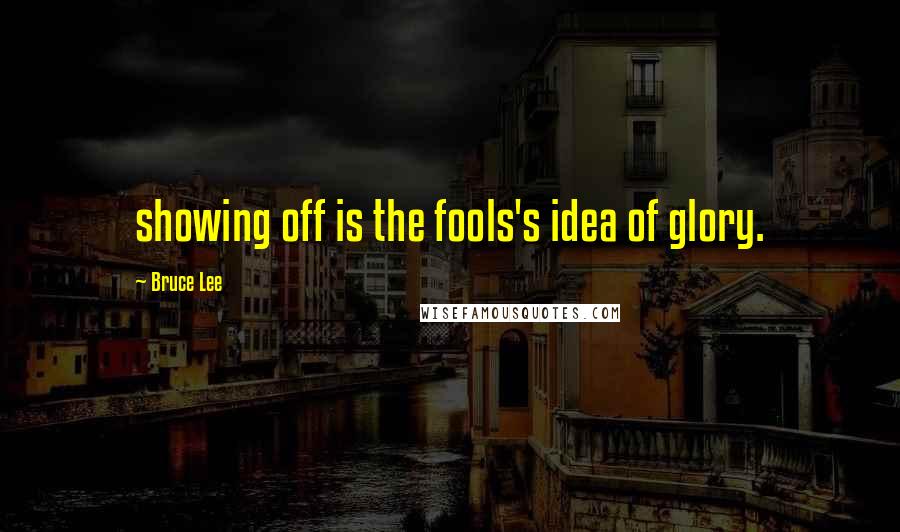 Bruce Lee Quotes: showing off is the fools's idea of glory.