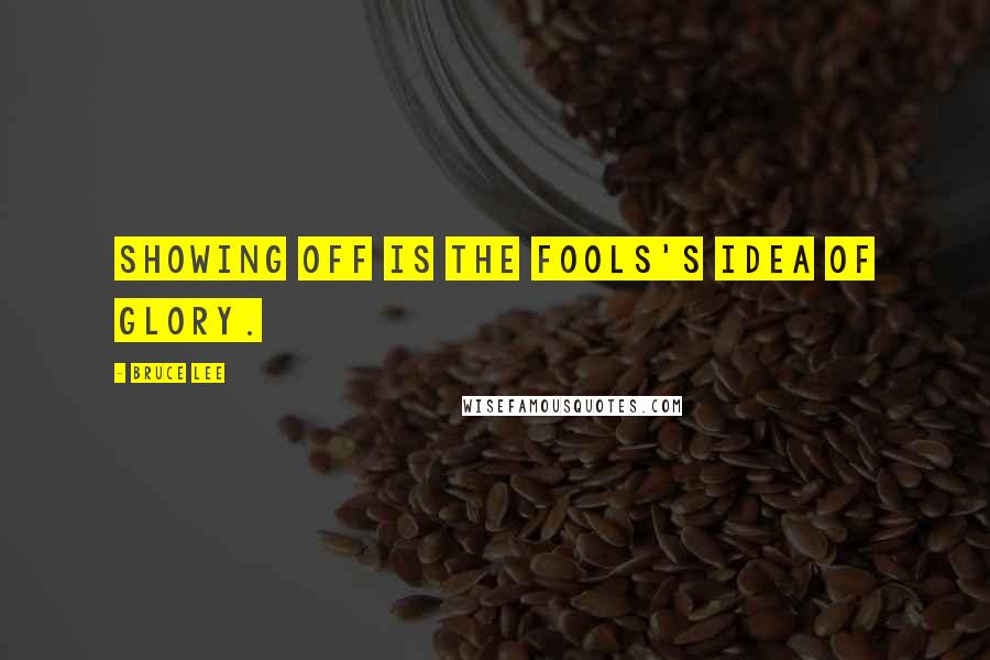 Bruce Lee Quotes: showing off is the fools's idea of glory.