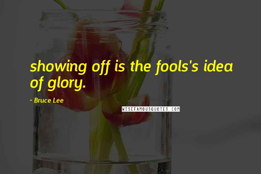 Bruce Lee Quotes: showing off is the fools's idea of glory.