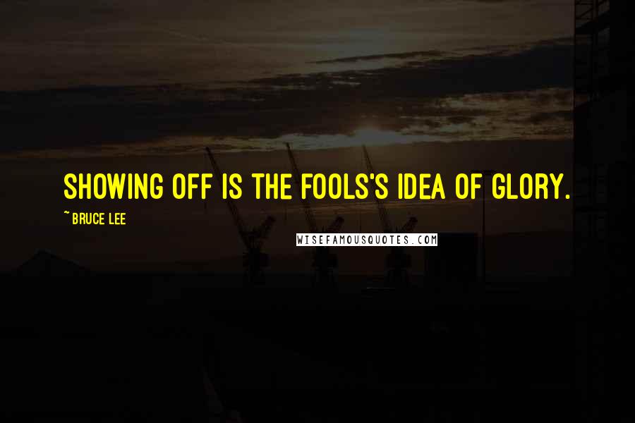 Bruce Lee Quotes: showing off is the fools's idea of glory.