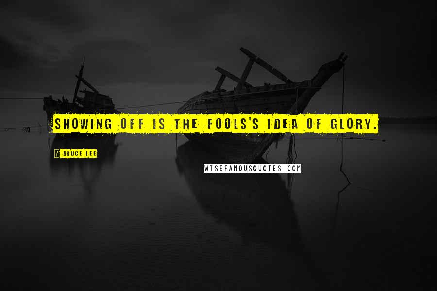 Bruce Lee Quotes: showing off is the fools's idea of glory.