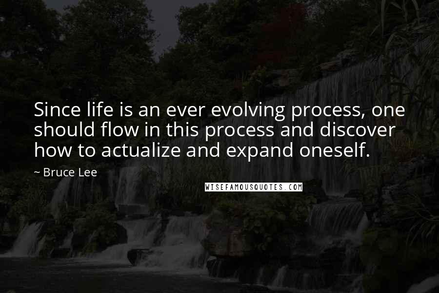 Bruce Lee Quotes: Since life is an ever evolving process, one should flow in this process and discover how to actualize and expand oneself.