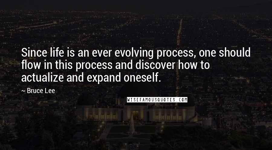 Bruce Lee Quotes: Since life is an ever evolving process, one should flow in this process and discover how to actualize and expand oneself.