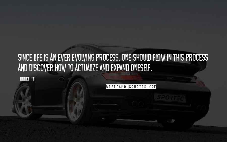 Bruce Lee Quotes: Since life is an ever evolving process, one should flow in this process and discover how to actualize and expand oneself.