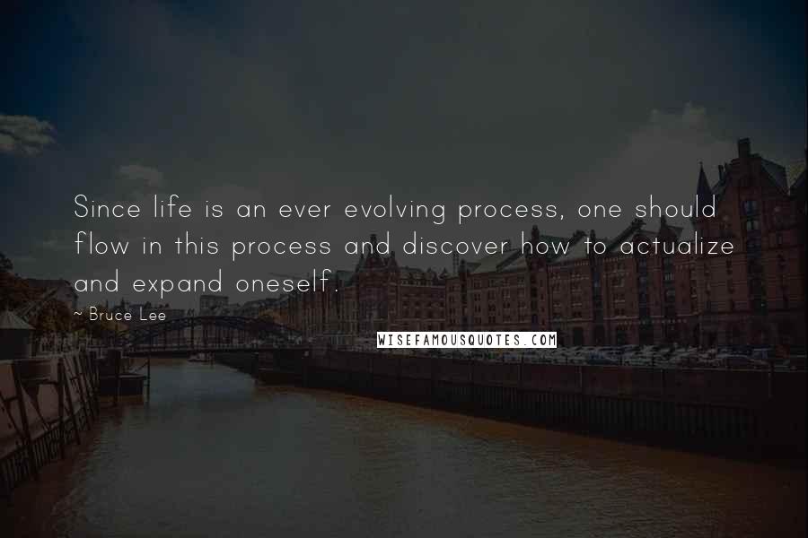 Bruce Lee Quotes: Since life is an ever evolving process, one should flow in this process and discover how to actualize and expand oneself.