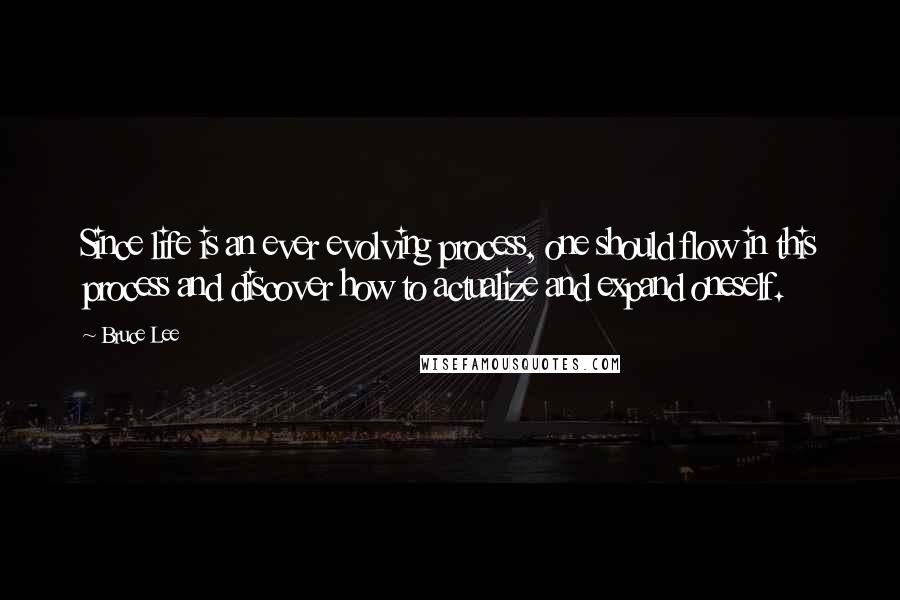 Bruce Lee Quotes: Since life is an ever evolving process, one should flow in this process and discover how to actualize and expand oneself.