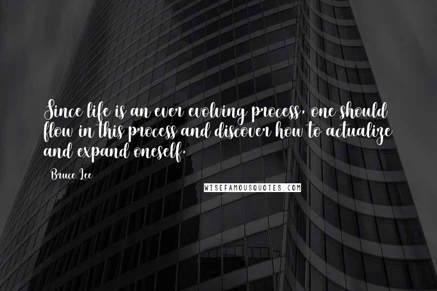 Bruce Lee Quotes: Since life is an ever evolving process, one should flow in this process and discover how to actualize and expand oneself.