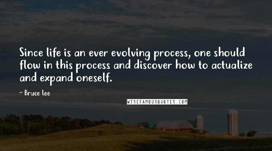 Bruce Lee Quotes: Since life is an ever evolving process, one should flow in this process and discover how to actualize and expand oneself.