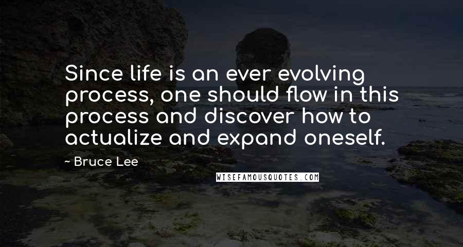 Bruce Lee Quotes: Since life is an ever evolving process, one should flow in this process and discover how to actualize and expand oneself.
