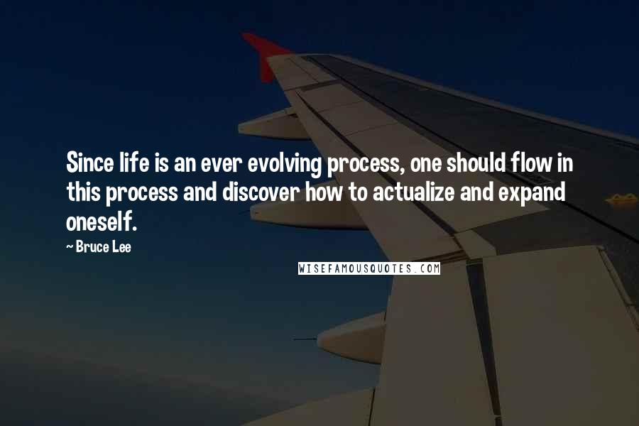 Bruce Lee Quotes: Since life is an ever evolving process, one should flow in this process and discover how to actualize and expand oneself.