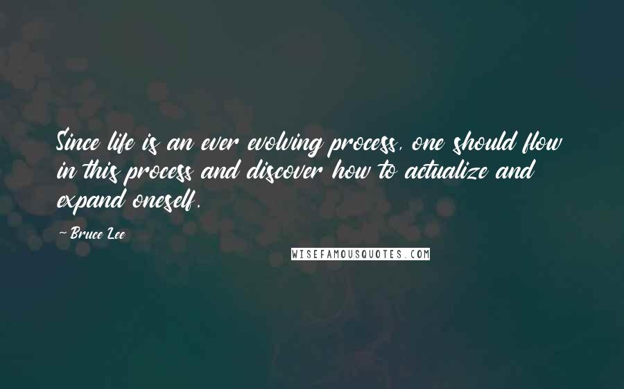 Bruce Lee Quotes: Since life is an ever evolving process, one should flow in this process and discover how to actualize and expand oneself.