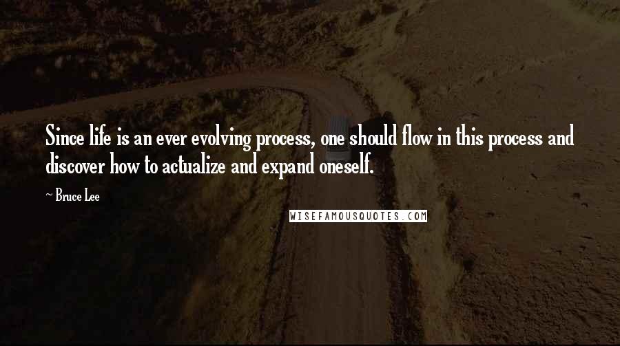Bruce Lee Quotes: Since life is an ever evolving process, one should flow in this process and discover how to actualize and expand oneself.