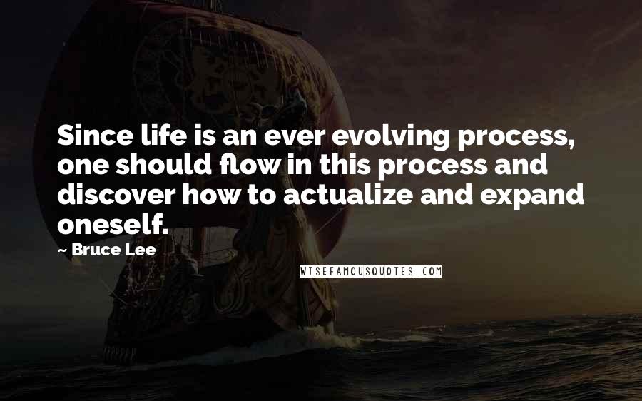 Bruce Lee Quotes: Since life is an ever evolving process, one should flow in this process and discover how to actualize and expand oneself.