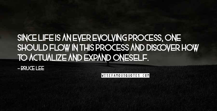 Bruce Lee Quotes: Since life is an ever evolving process, one should flow in this process and discover how to actualize and expand oneself.