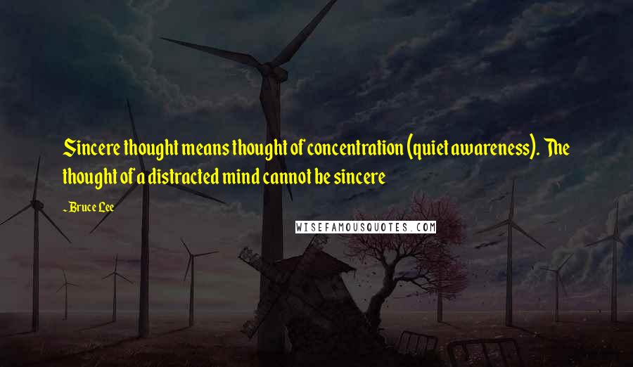 Bruce Lee Quotes: Sincere thought means thought of concentration (quiet awareness). The thought of a distracted mind cannot be sincere