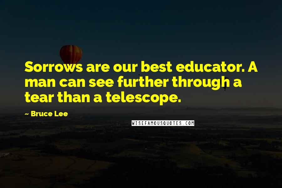 Bruce Lee Quotes: Sorrows are our best educator. A man can see further through a tear than a telescope.