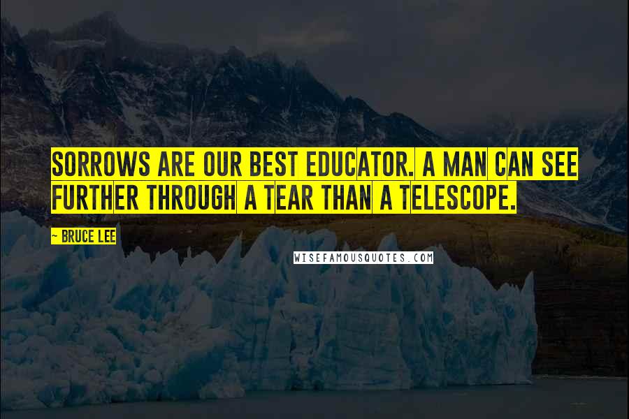 Bruce Lee Quotes: Sorrows are our best educator. A man can see further through a tear than a telescope.