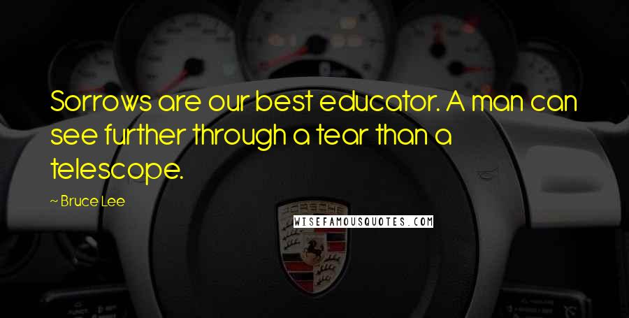 Bruce Lee Quotes: Sorrows are our best educator. A man can see further through a tear than a telescope.