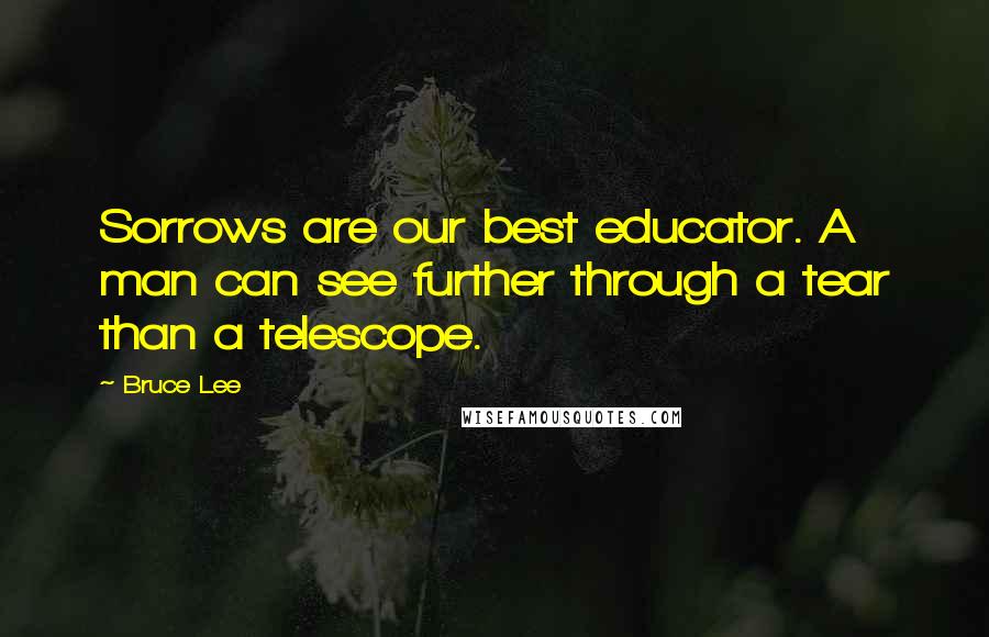 Bruce Lee Quotes: Sorrows are our best educator. A man can see further through a tear than a telescope.