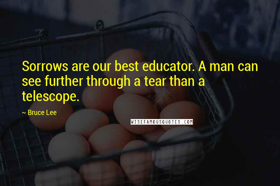 Bruce Lee Quotes: Sorrows are our best educator. A man can see further through a tear than a telescope.