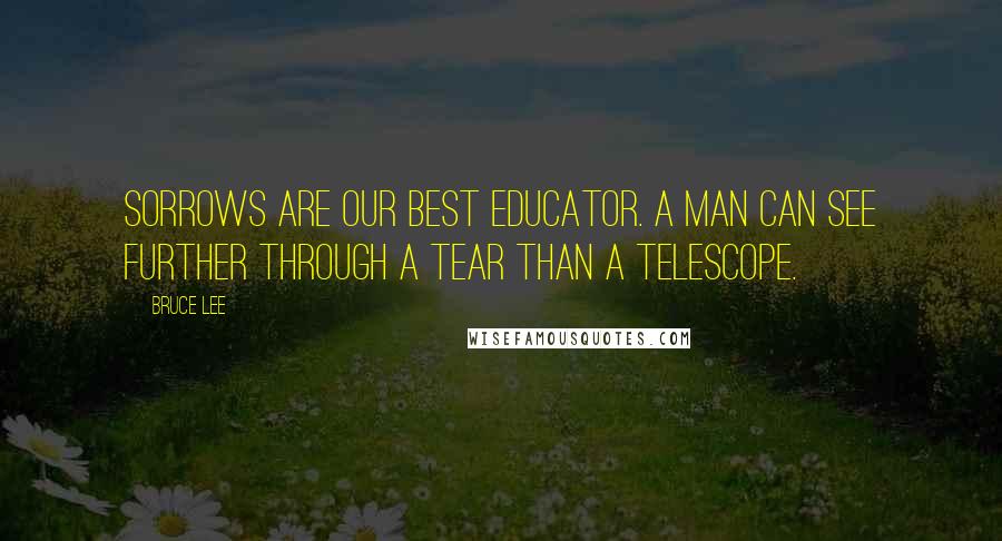 Bruce Lee Quotes: Sorrows are our best educator. A man can see further through a tear than a telescope.