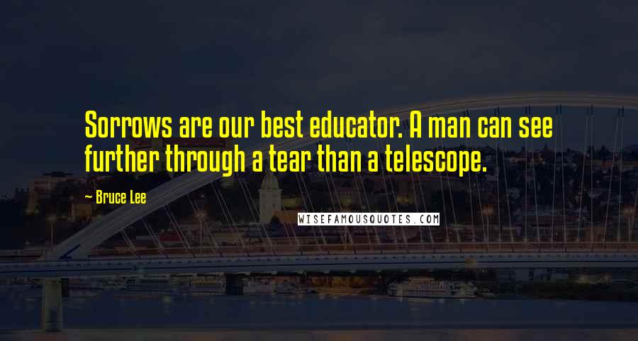 Bruce Lee Quotes: Sorrows are our best educator. A man can see further through a tear than a telescope.