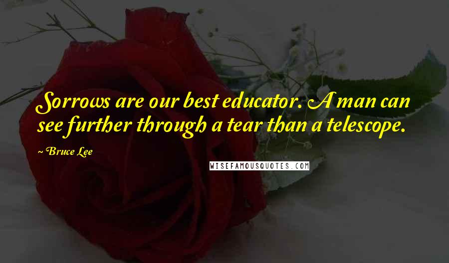 Bruce Lee Quotes: Sorrows are our best educator. A man can see further through a tear than a telescope.