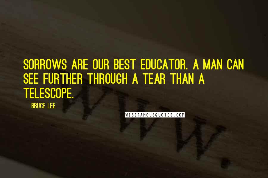 Bruce Lee Quotes: Sorrows are our best educator. A man can see further through a tear than a telescope.