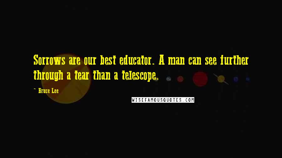 Bruce Lee Quotes: Sorrows are our best educator. A man can see further through a tear than a telescope.