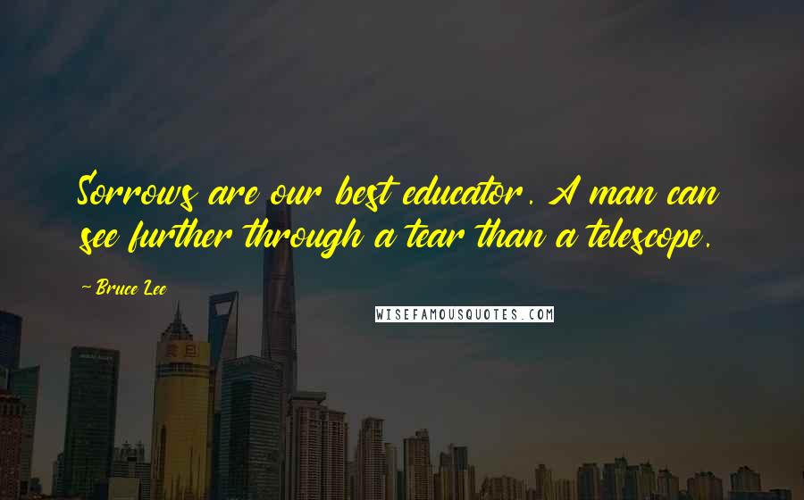 Bruce Lee Quotes: Sorrows are our best educator. A man can see further through a tear than a telescope.