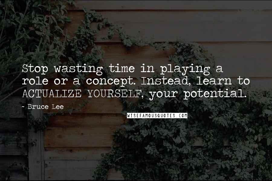 Bruce Lee Quotes: Stop wasting time in playing a role or a concept. Instead, learn to ACTUALIZE YOURSELF, your potential.