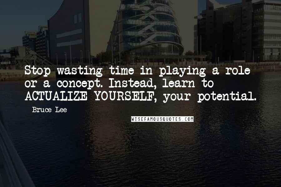 Bruce Lee Quotes: Stop wasting time in playing a role or a concept. Instead, learn to ACTUALIZE YOURSELF, your potential.