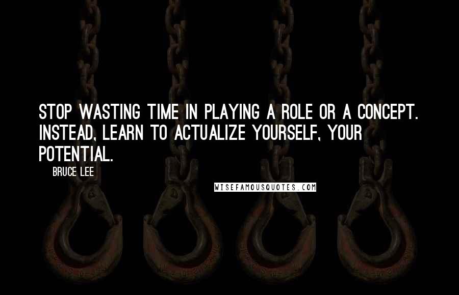 Bruce Lee Quotes: Stop wasting time in playing a role or a concept. Instead, learn to ACTUALIZE YOURSELF, your potential.