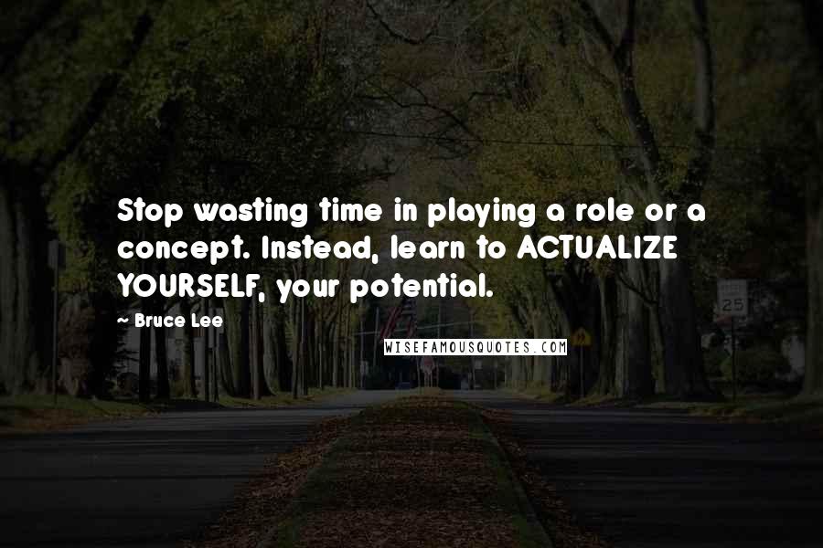 Bruce Lee Quotes: Stop wasting time in playing a role or a concept. Instead, learn to ACTUALIZE YOURSELF, your potential.