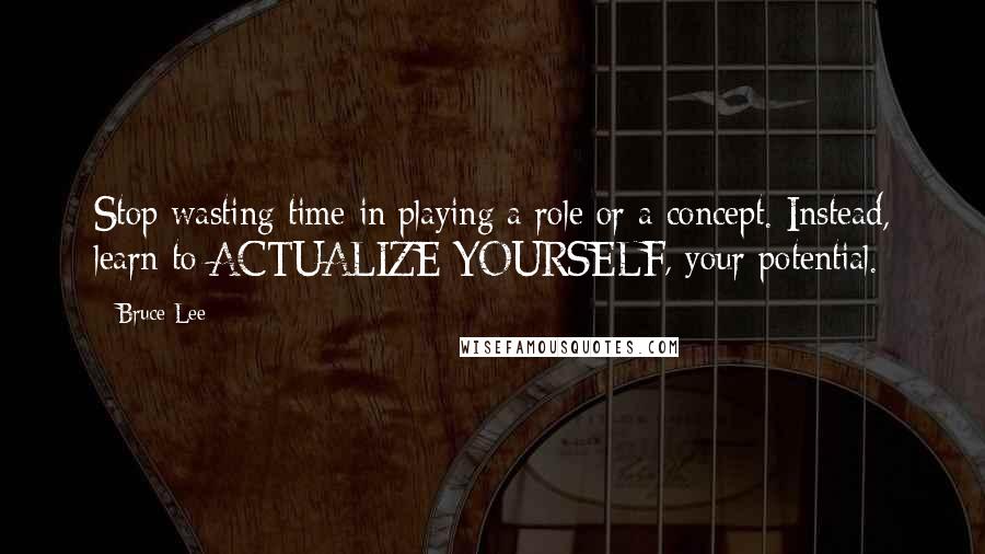 Bruce Lee Quotes: Stop wasting time in playing a role or a concept. Instead, learn to ACTUALIZE YOURSELF, your potential.